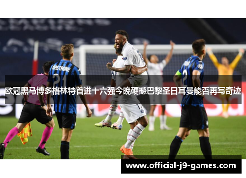 欧冠黑马博多格林特首进十六强今晚硬撼巴黎圣日耳曼能否再写奇迹